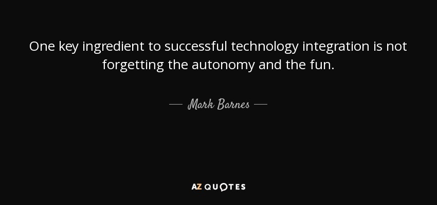 One key ingredient to successful technology integration is not forgetting the autonomy and the fun. - Mark Barnes