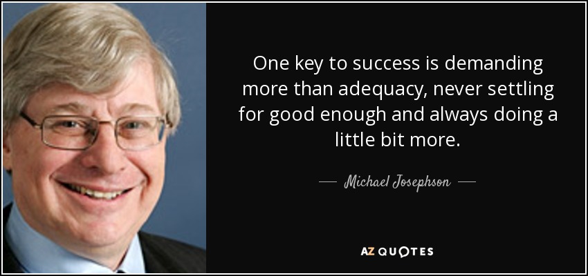 One key to success is demanding more than adequacy, never settling for good enough and always doing a little bit more. - Michael Josephson