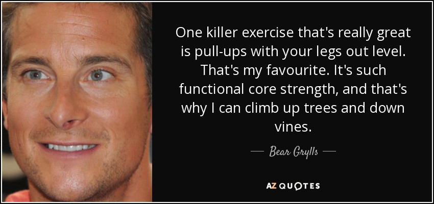 One killer exercise that's really great is pull-ups with your legs out level. That's my favourite. It's such functional core strength, and that's why I can climb up trees and down vines. - Bear Grylls