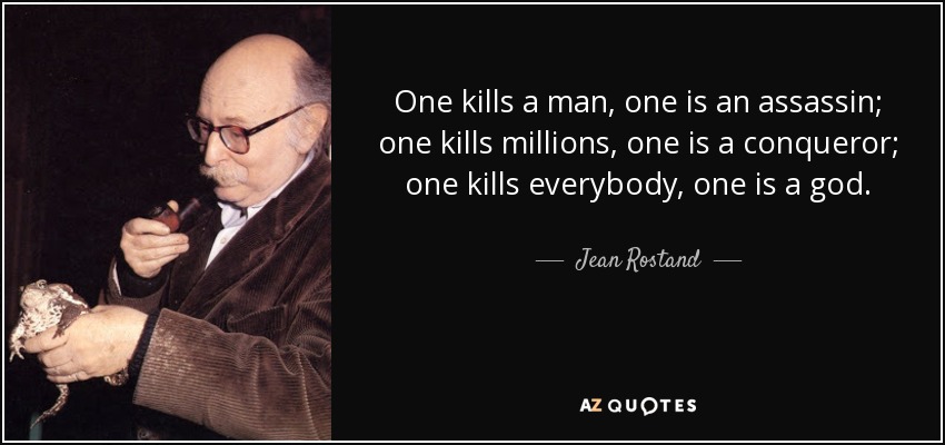 One kills a man, one is an assassin; one kills millions, one is a conqueror; one kills everybody, one is a god. - Jean Rostand