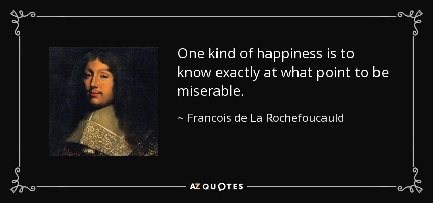 One kind of happiness is to know exactly at what point to be miserable. - Francois de La Rochefoucauld