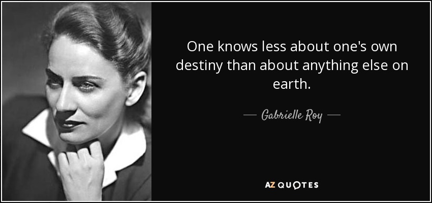 One knows less about one's own destiny than about anything else on earth. - Gabrielle Roy