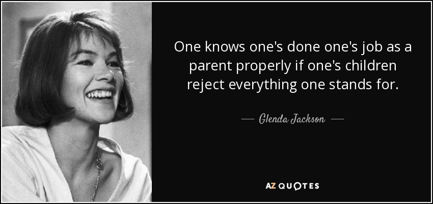 One knows one's done one's job as a parent properly if one's children reject everything one stands for. - Glenda Jackson