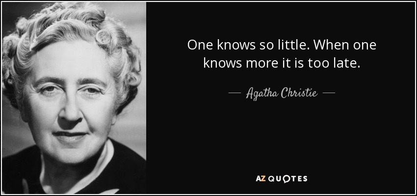 One knows so little. When one knows more it is too late. - Agatha Christie