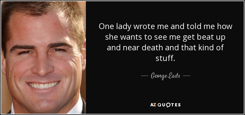 One lady wrote me and told me how she wants to see me get beat up and near death and that kind of stuff. - George Eads