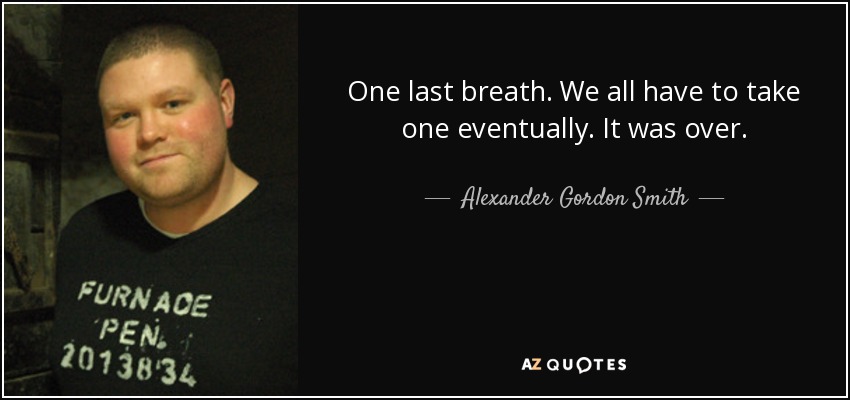 One last breath. We all have to take one eventually. It was over. - Alexander Gordon Smith