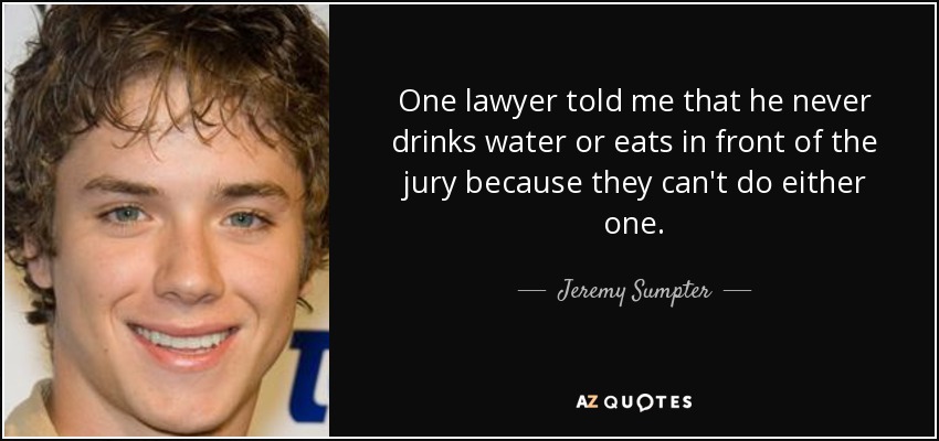 One lawyer told me that he never drinks water or eats in front of the jury because they can't do either one. - Jeremy Sumpter