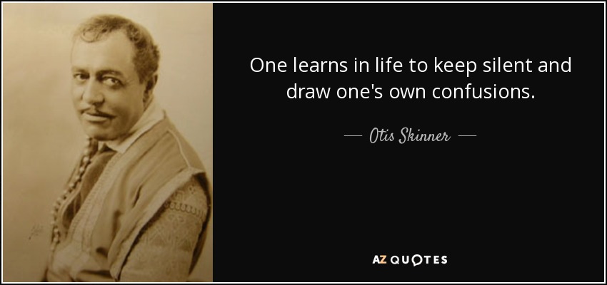 One learns in life to keep silent and draw one's own confusions. - Otis Skinner