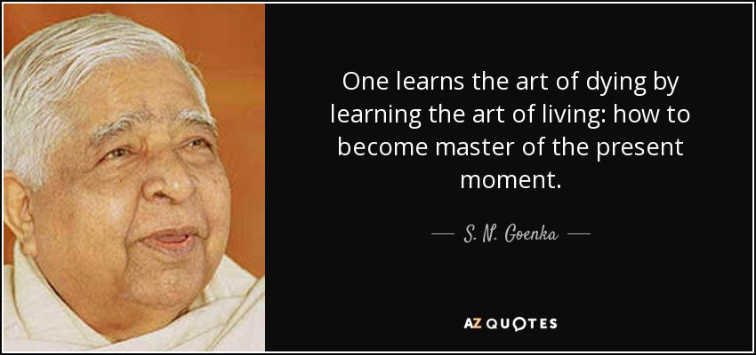 One learns the art of dying by learning the art of living: how to become master of the present moment. - S. N. Goenka