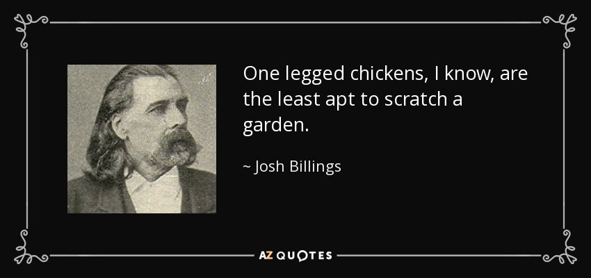 One legged chickens, I know, are the least apt to scratch a garden. - Josh Billings