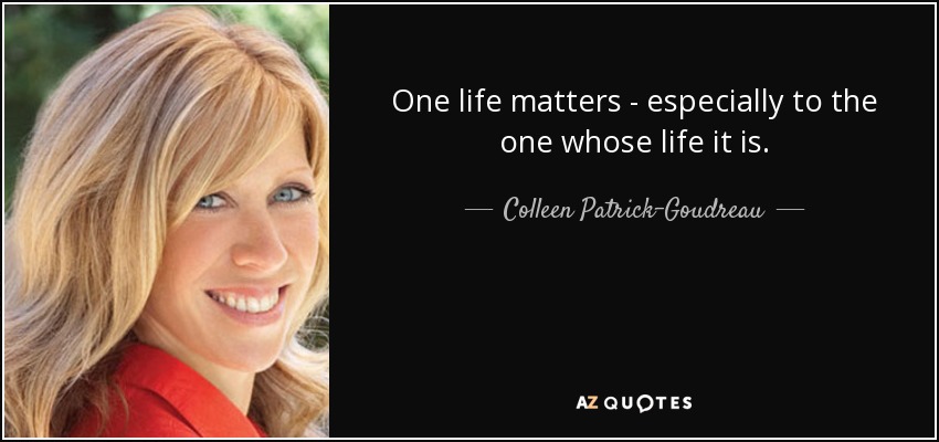One life matters - especially to the one whose life it is. - Colleen Patrick-Goudreau