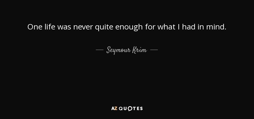 One life was never quite enough for what I had in mind. - Seymour Krim