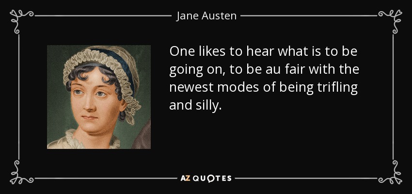 One likes to hear what is to be going on, to be au fair with the newest modes of being trifling and silly. - Jane Austen