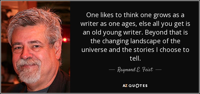 One likes to think one grows as a writer as one ages, else all you get is an old young writer. Beyond that is the changing landscape of the universe and the stories I choose to tell. - Raymond E. Feist