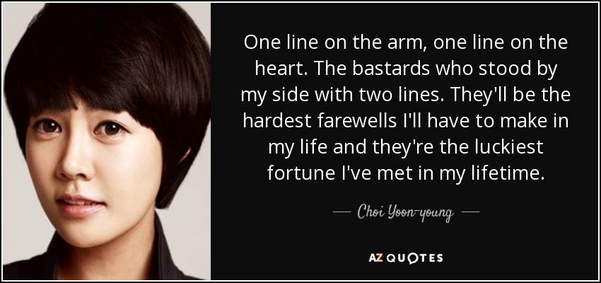 One line on the arm, one line on the heart. The bastards who stood by my side with two lines. They'll be the hardest farewells I'll have to make in my life and they're the luckiest fortune I've met in my lifetime. - Choi Yoon-young