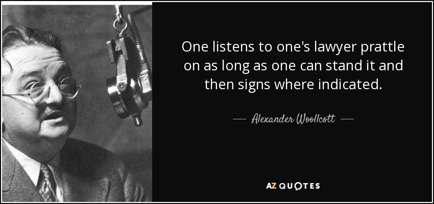 One listens to one's lawyer prattle on as long as one can stand it and then signs where indicated. - Alexander Woollcott