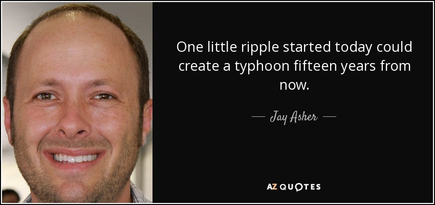 One little ripple started today could create a typhoon fifteen years from now. - Jay Asher
