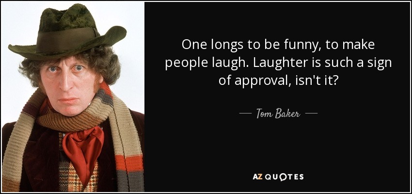 One longs to be funny, to make people laugh. Laughter is such a sign of approval, isn't it? - Tom Baker