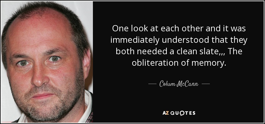 One look at each other and it was immediately understood that they both needed a clean slate,,, The obliteration of memory. - Colum McCann