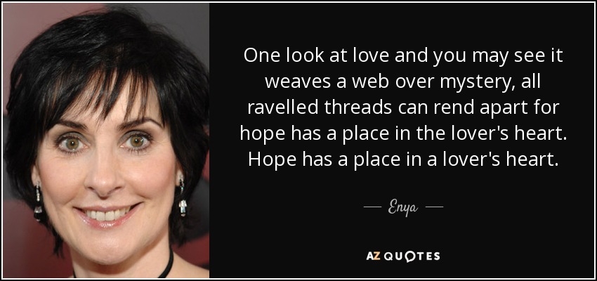One look at love and you may see it weaves a web over mystery, all ravelled threads can rend apart for hope has a place in the lover's heart. Hope has a place in a lover's heart. - Enya