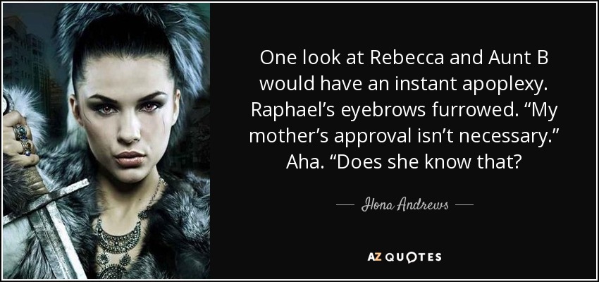 One look at Rebecca and Aunt B would have an instant apoplexy. Raphael’s eyebrows furrowed. “My mother’s approval isn’t necessary.” Aha. “Does she know that? - Ilona Andrews