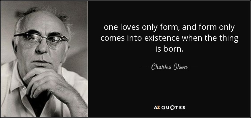 one loves only form, and form only comes into existence when the thing is born. - Charles Olson
