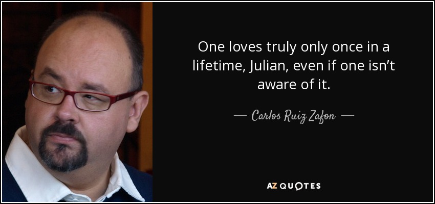 One loves truly only once in a lifetime, Julian, even if one isn’t aware of it. - Carlos Ruiz Zafon