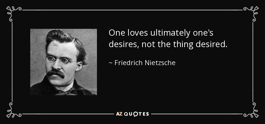 One loves ultimately one's desires, not the thing desired. - Friedrich Nietzsche