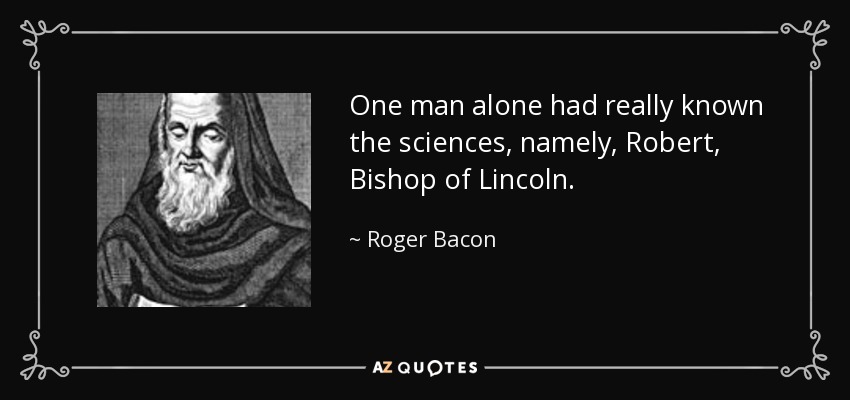 One man alone had really known the sciences, namely, Robert, Bishop of Lincoln. - Roger Bacon