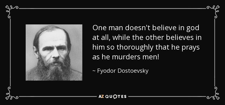 One man doesn't believe in god at all, while the other believes in him so thoroughly that he prays as he murders men! - Fyodor Dostoevsky