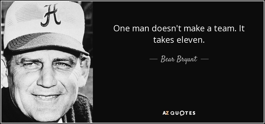 One man doesn't make a team. It takes eleven. - Bear Bryant