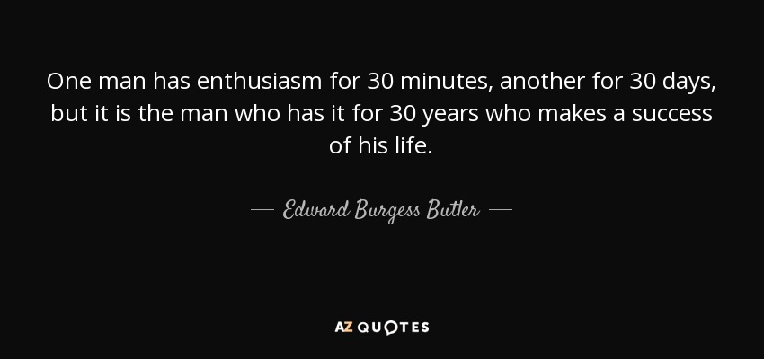 One man has enthusiasm for 30 minutes, another for 30 days, but it is the man who has it for 30 years who makes a success of his life. - Edward Burgess Butler