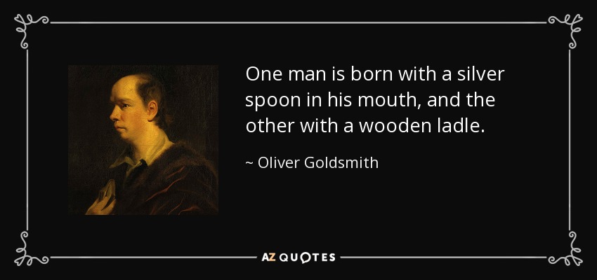 One man is born with a silver spoon in his mouth, and the other with a wooden ladle. - Oliver Goldsmith