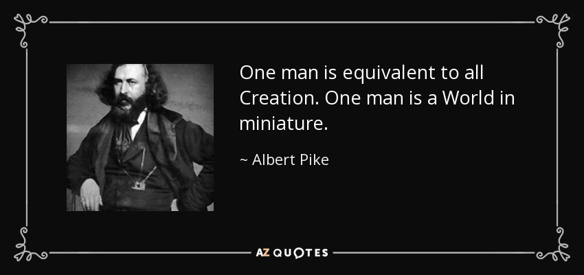 One man is equivalent to all Creation. One man is a World in miniature. - Albert Pike