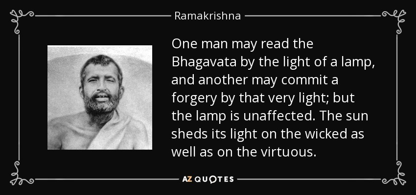 One man may read the Bhagavata by the light of a lamp, and another may commit a forgery by that very light; but the lamp is unaffected. The sun sheds its light on the wicked as well as on the virtuous. - Ramakrishna