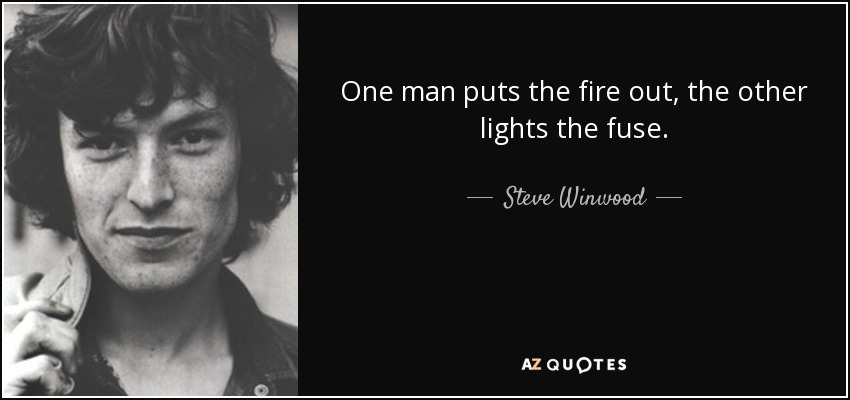 One man puts the fire out, the other lights the fuse. - Steve Winwood