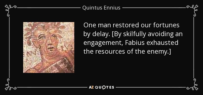 One man restored our fortunes by delay. [By skilfully avoiding an engagement, Fabius exhausted the resources of the enemy.] - Quintus Ennius