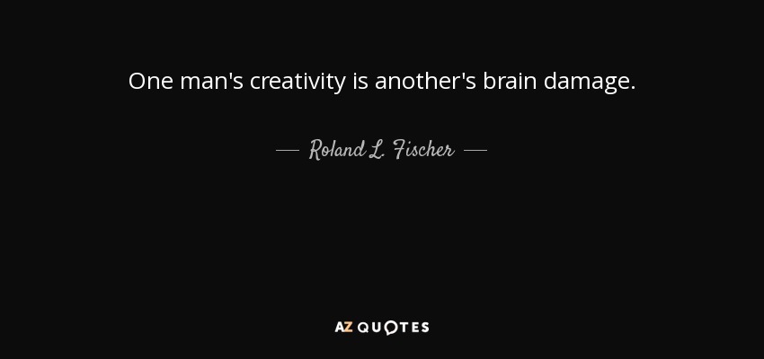 One man's creativity is another's brain damage. - Roland L. Fischer