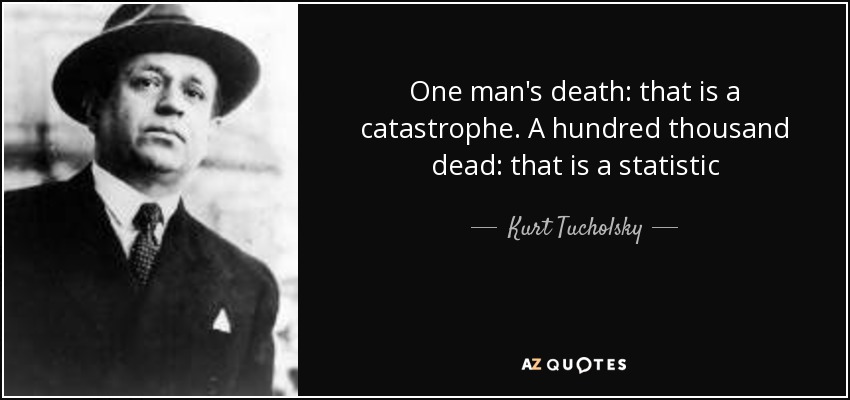 One man's death: that is a catastrophe. A hundred thousand dead: that is a statistic - Kurt Tucholsky
