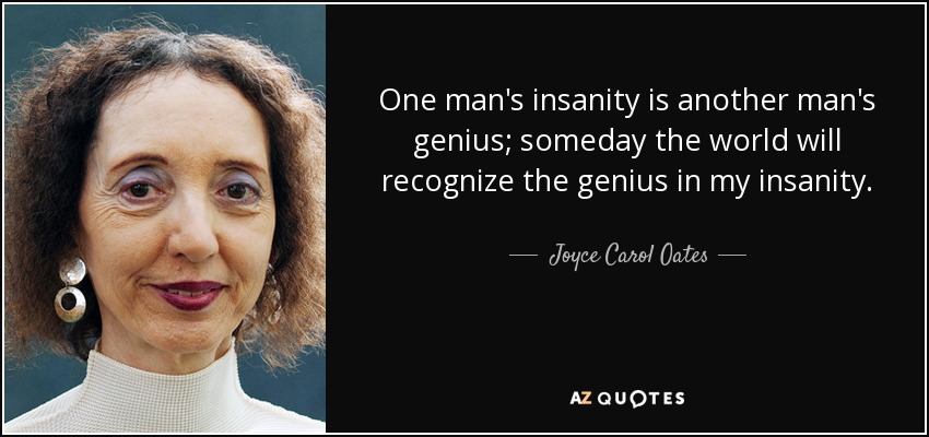 One man's insanity is another man's genius; someday the world will recognize the genius in my insanity. - Joyce Carol Oates