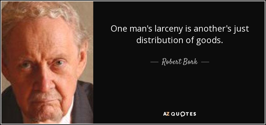 One man's larceny is another's just distribution of goods. - Robert Bork