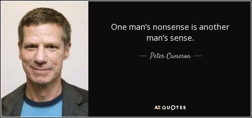 One man’s nonsense is another man’s sense. - Peter Cameron