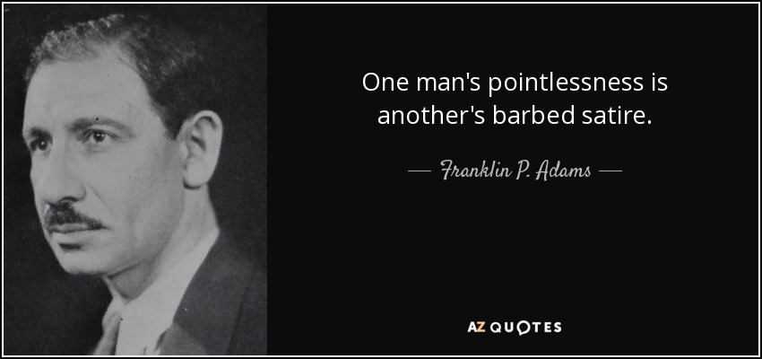 One man's pointlessness is another's barbed satire. - Franklin P. Adams