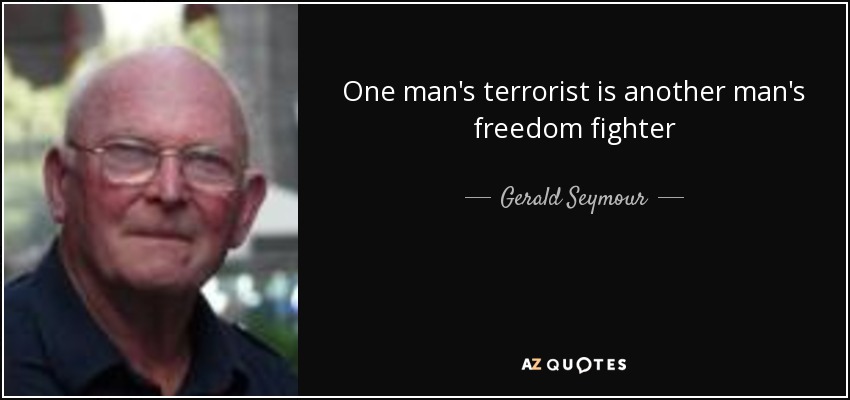 One man's terrorist is another man's freedom fighter - Gerald Seymour