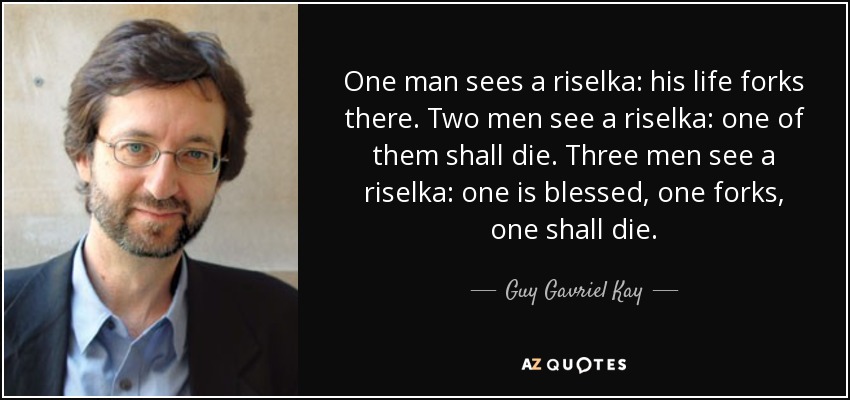One man sees a riselka: his life forks there. Two men see a riselka: one of them shall die. Three men see a riselka: one is blessed, one forks, one shall die. - Guy Gavriel Kay