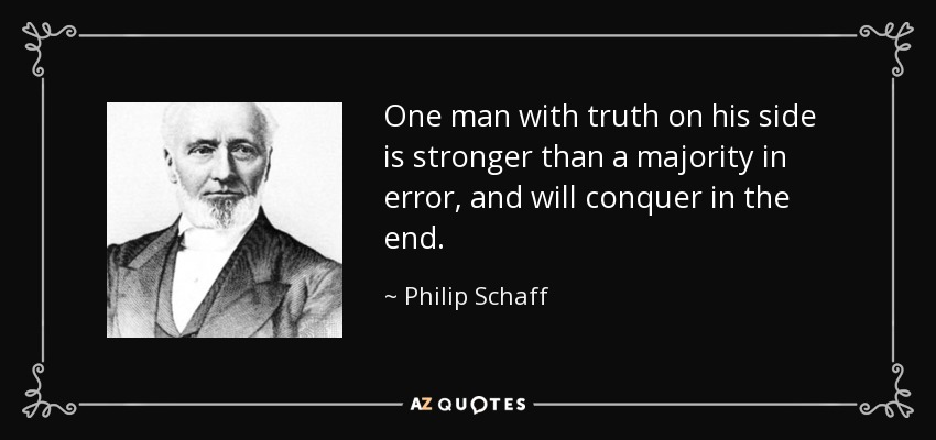 One man with truth on his side is stronger than a majority in error, and will conquer in the end. - Philip Schaff