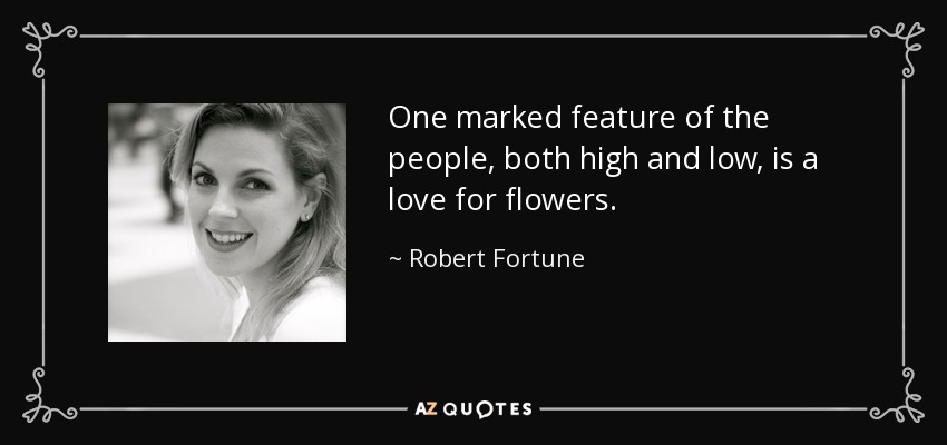 One marked feature of the people, both high and low, is a love for flowers. - Robert Fortune
