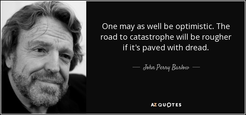 One may as well be optimistic. The road to catastrophe will be rougher if it's paved with dread. - John Perry Barlow