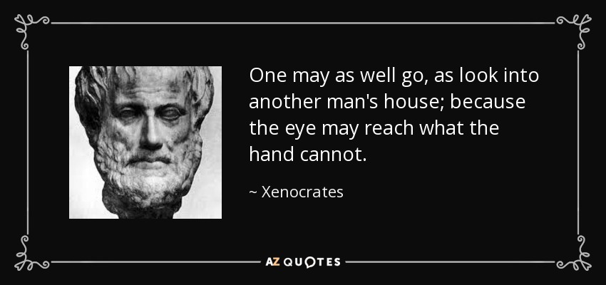 One may as well go, as look into another man's house; because the eye may reach what the hand cannot. - Xenocrates