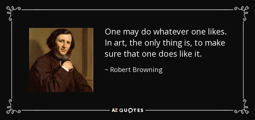 One may do whatever one likes. In art, the only thing is, to make sure that one does like it. - Robert Browning